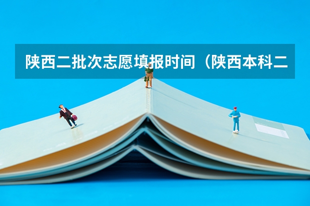 陕西二批次志愿填报时间（陕西本科二批志愿填报时间）