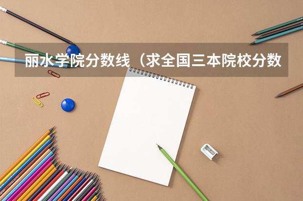 丽水学院分数线(求全国三本院校分数线)