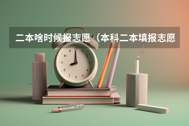 二本啥时候报志愿（本科二本填报志愿时间）