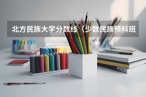 北方民族大学分数线（少数民族预科班(读预科好不好)）