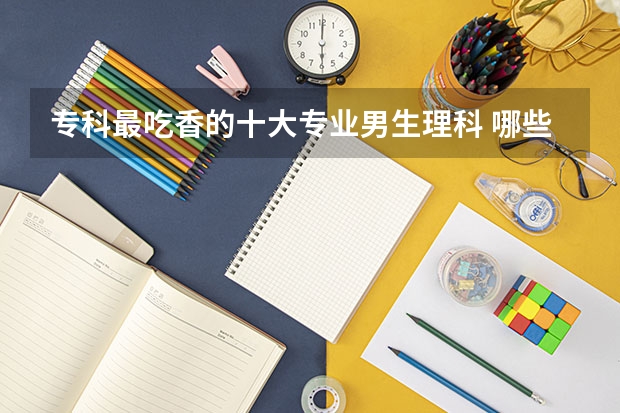 专科最吃香的十大专业男生理科 哪些专业有发展