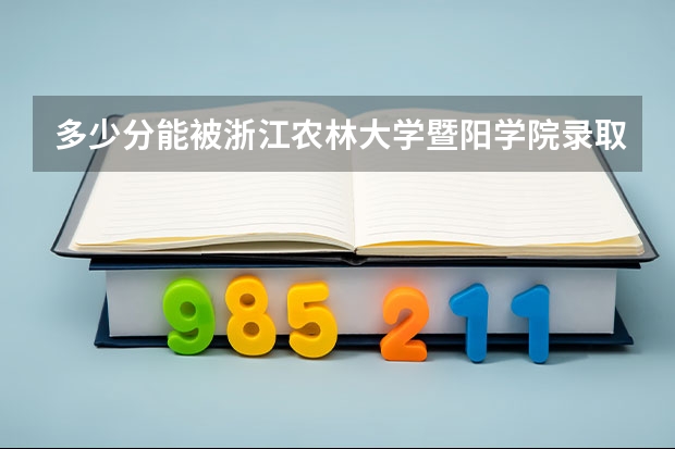 多少分能被浙江农林大学暨阳学院录取
