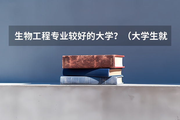 生物工程专业较好的大学？（大学生就业率最高的专业？）
