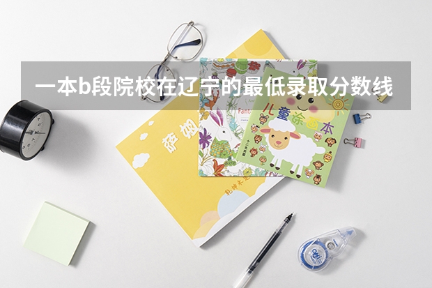 一本b段院校在辽宁的最低录取分数线(浙江高考第一批各大学录取分数线)