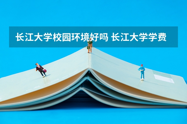 长江大学校园环境好吗 长江大学学费贵不贵