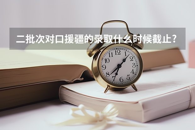 二批次对口援疆的录取什么时候截止?