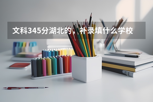 文科345分湖北的，补录填什么学校比较好