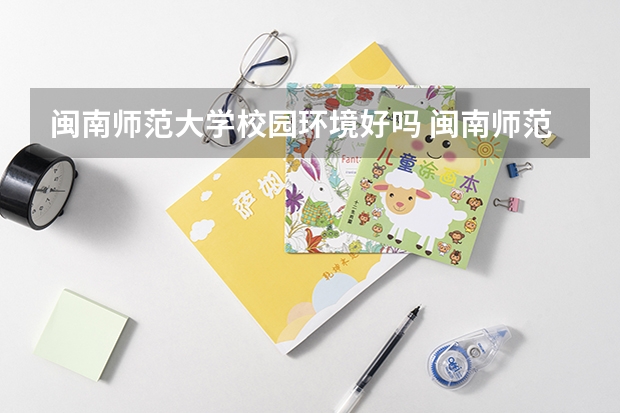 闽南师范大学校园环境好吗 闽南师范大学学费贵不贵