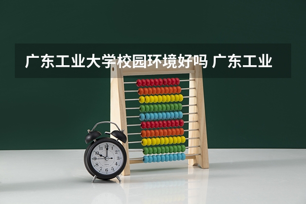 广东工业大学校园环境好吗 广东工业大学学费贵不贵