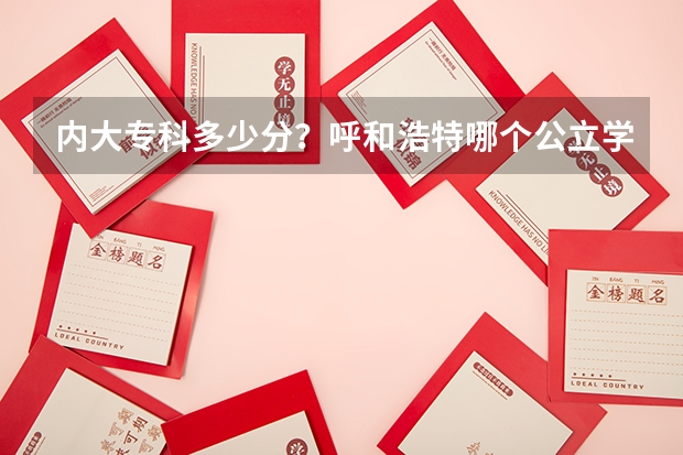 内大专科多少分?呼和浩特哪个公立学校专科分最低?快,马上要填报了