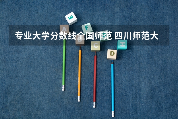 专业大学分数线全国师范 四川师范大学各个专业的录取分数线