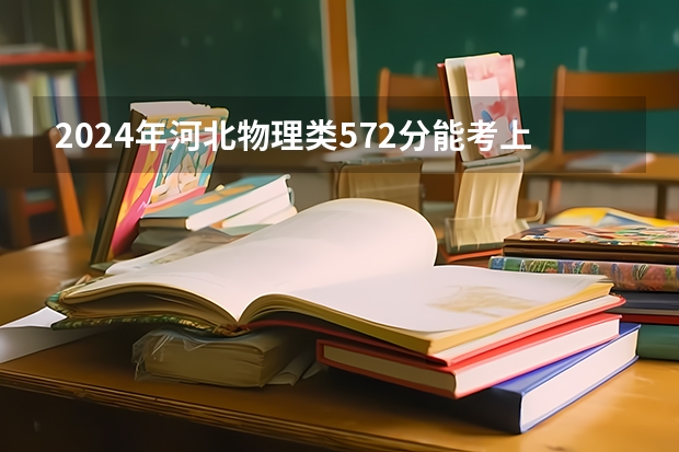 2024年河北物理类572分能考上什么大学?