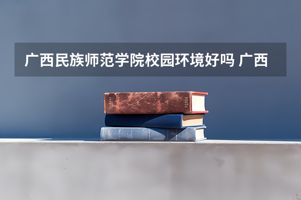 广西民族师范学院校园环境好吗 广西民族师范学院学费贵不贵