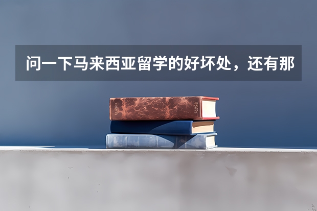 问一下马来西亚留学的好坏处，还有那里的世纪大学好吗？