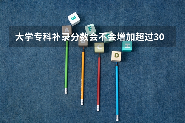 大学专科补录分数会不会增加超过30分 大专的学校有补录嘛？