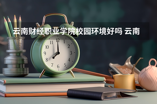云南财经职业学院校园环境好吗 云南财经职业学院学费贵不贵