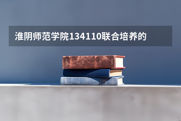 淮阴师范学院134110联合培养的院校有哪些？