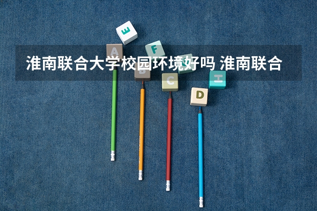 淮南联合大学校园环境好吗 淮南联合大学学费贵不贵