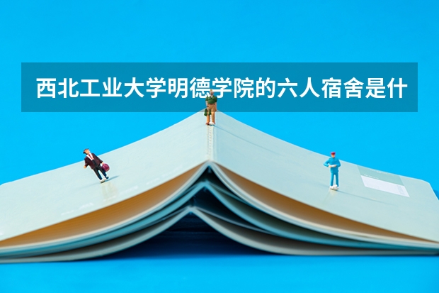 西北工业大学明德学院的六人宿舍是什么样的？四人的呢？