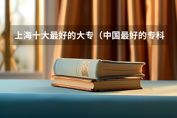 上海十大最好的大专（中国最好的专科学校前十名）