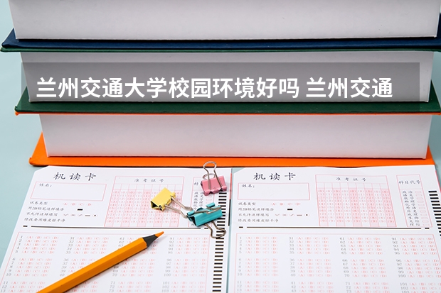 兰州交通大学校园环境好吗 兰州交通大学学费贵不贵