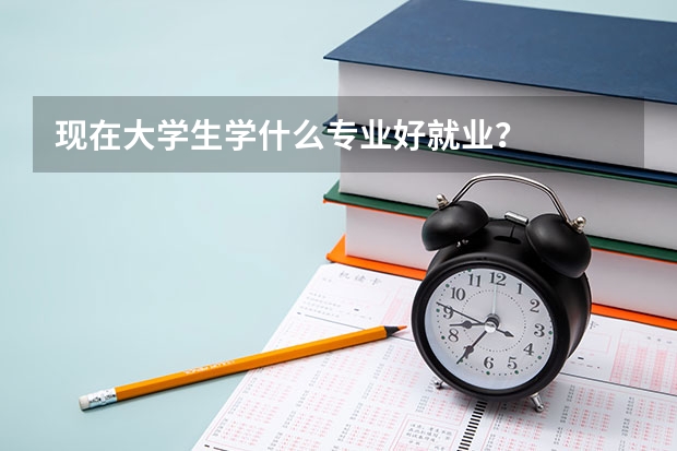 现在大学生学什么专业好就业？