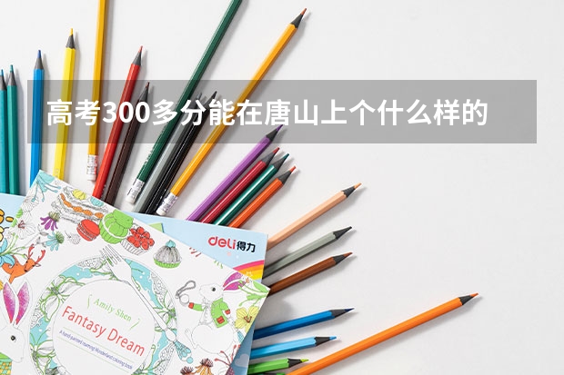 高考300多分能在唐山上个什么样的大学?上的了三本么?