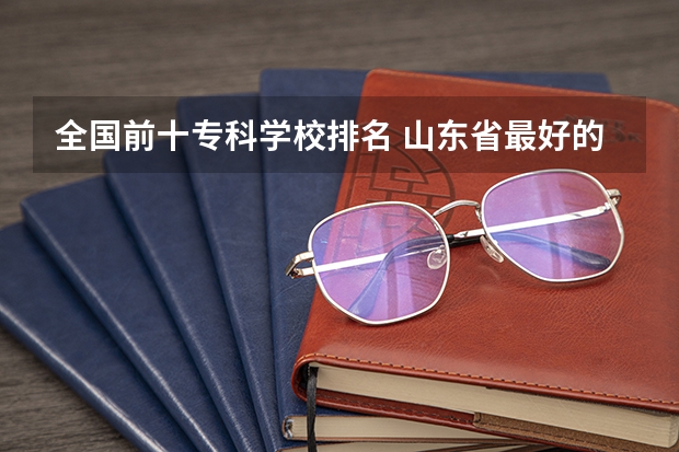 全国前十专科学校排名 山东省最好的专科学校排名公办