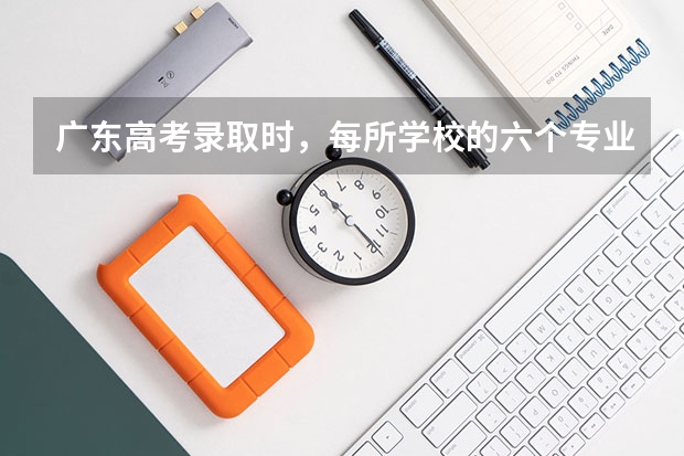 广东高考录取时，每所学校的六个专业是按怎样的原则录取的？（广东高考录取规则）