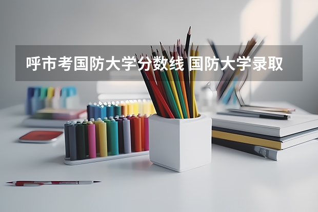 呼市考国防大学分数线 国防大学录取分数线