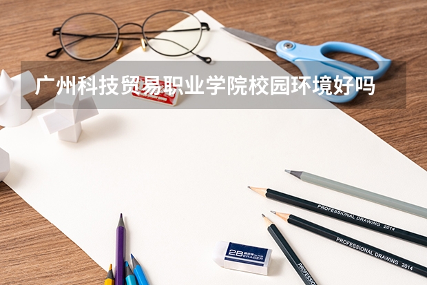 广州科技贸易职业学院校园环境好吗 广州科技贸易职业学院学费贵不贵