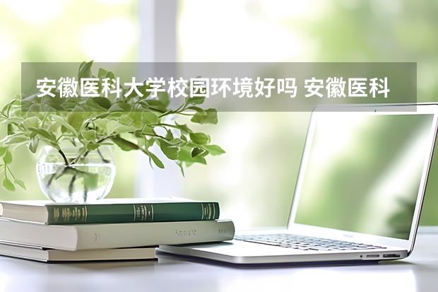 安徽医科大学校园环境好吗 安徽医科大学学费贵不贵