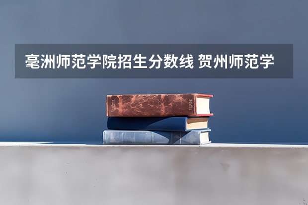 毫洲师范学院招生分数线 贺州师范学院招生分数线