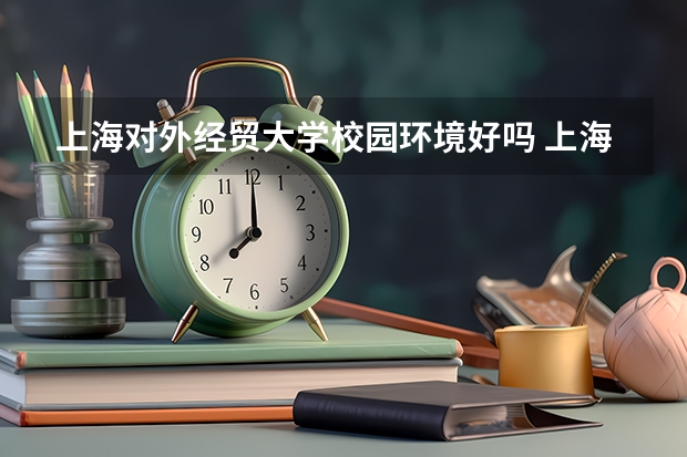 上海对外经贸大学校园环境好吗 上海对外经贸大学学费贵不贵