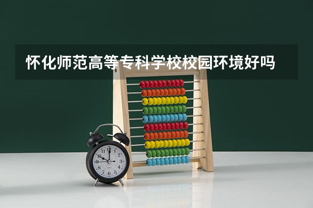 怀化师范高等专科学校校园环境好吗 怀化师范高等专科学校学费贵不贵
