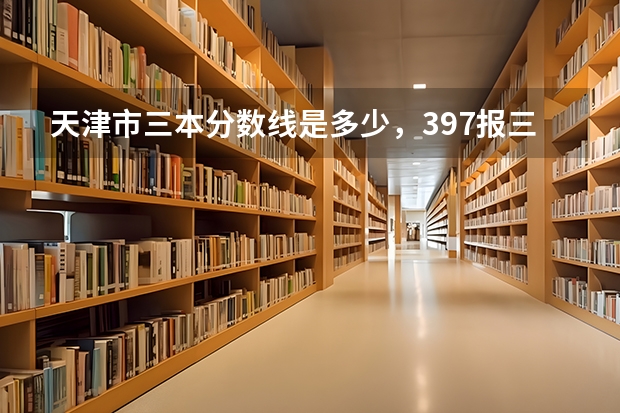 天津市三本分数线是多少，397报三本有戏么？