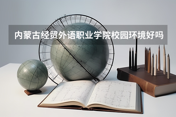 内蒙古经贸外语职业学院校园环境好吗 内蒙古经贸外语职业学院学费贵不贵