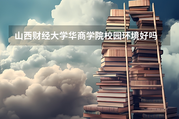 山西财经大学华商学院校园环境好吗 山西财经大学华商学院学费贵不贵