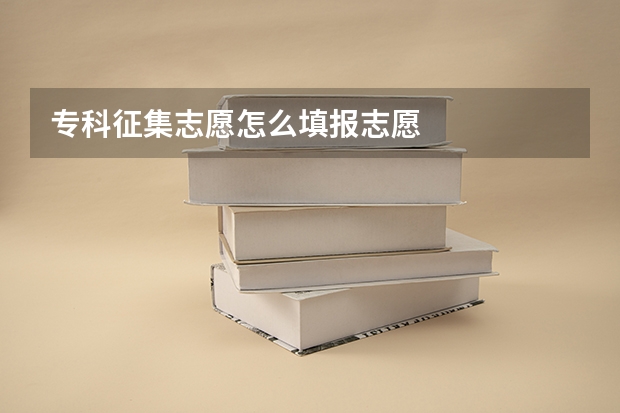 专科征集志愿怎么填报志愿