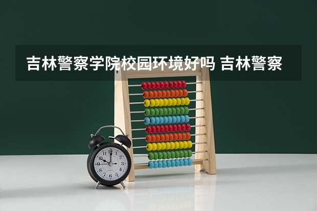 吉林警察学院校园环境好吗 吉林警察学院学费贵不贵