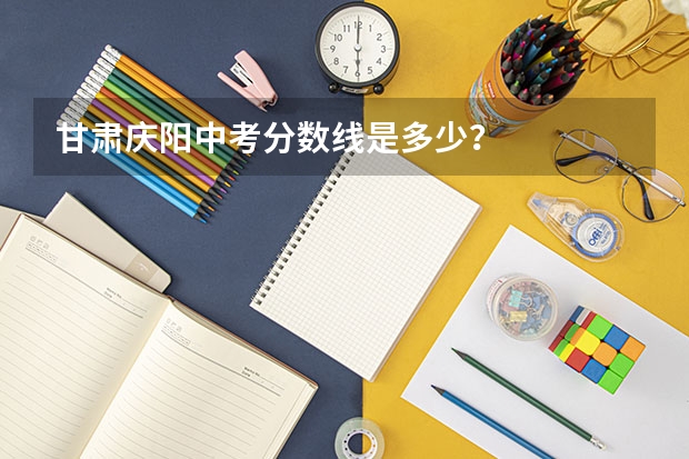 甘肃庆阳中考分数线是多少？