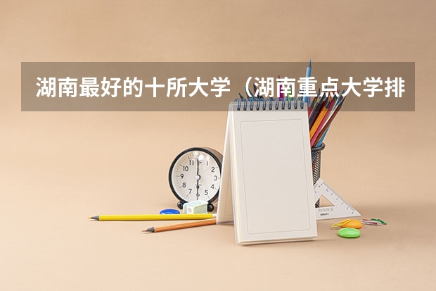 湖南最好的十所大学（湖南重点大学排名名单）