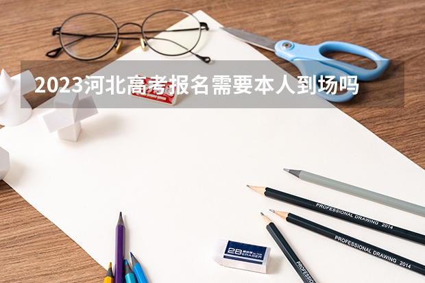 2023河北高考报名需要本人到场吗 具体哪三天考试
