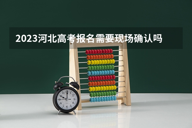 2023河北高考报名需要现场确认吗 2023河北高考成绩一分一段表