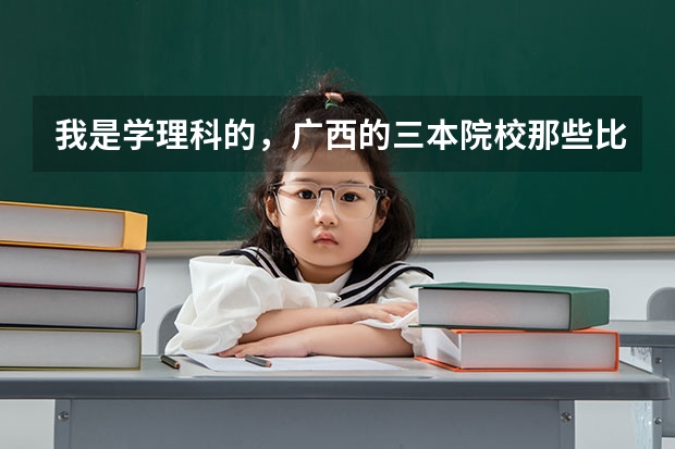 我是学理科的，广西的三本院校那些比较好（希望大家介绍一些广西较好的三本学校）