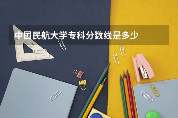 中国民航大学专科分数线是多少