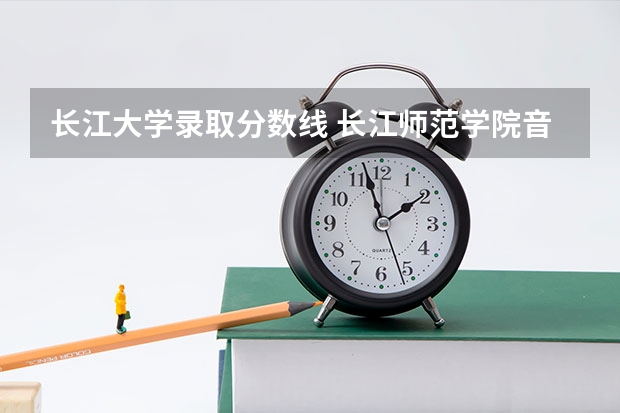 长江大学录取分数线 长江师范学院音乐类录取分数线