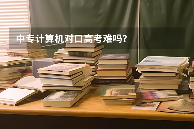 中专计算机对口高考难吗？