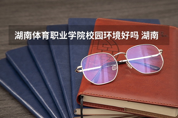 湖南体育职业学院校园环境好吗 湖南体育职业学院学费贵不贵