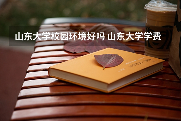 山东大学校园环境好吗 山东大学学费贵不贵